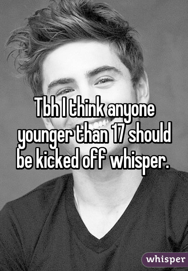 Tbh I think anyone younger than 17 should be kicked off whisper. 