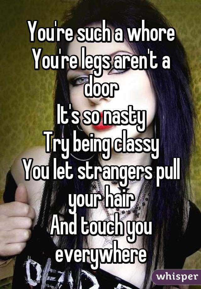 You're such a whore
You're legs aren't a door
It's so nasty
Try being classy
You let strangers pull your hair
And touch you everywhere