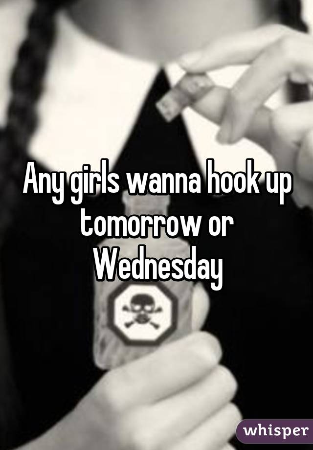 Any girls wanna hook up tomorrow or Wednesday