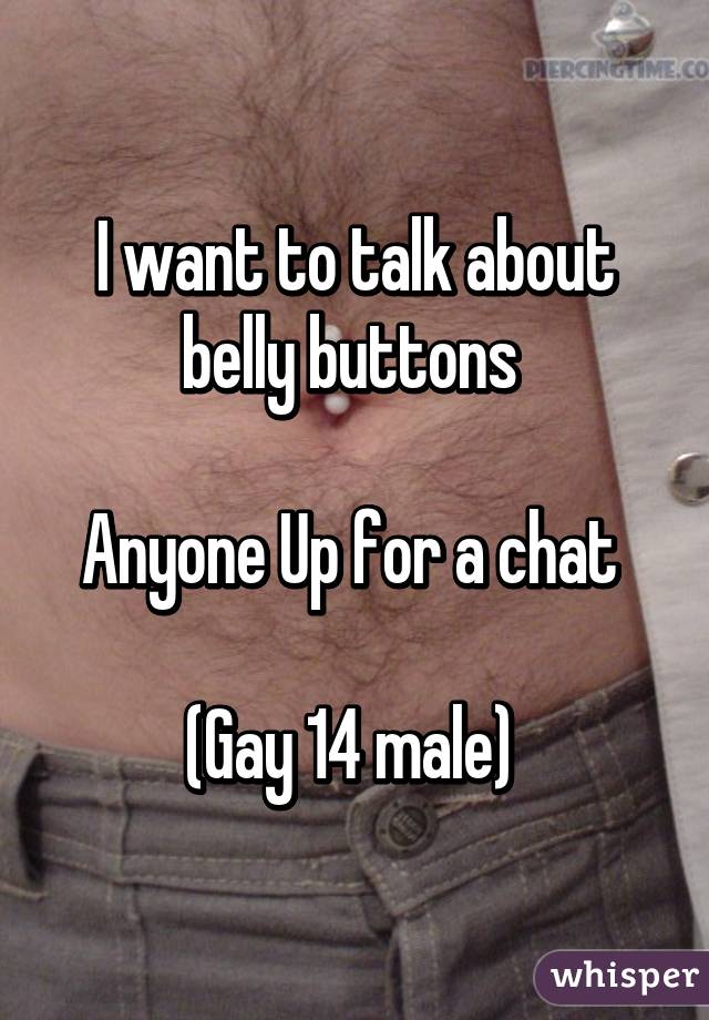 I want to talk about belly buttons 

Anyone Up for a chat 

(Gay 14 male) 