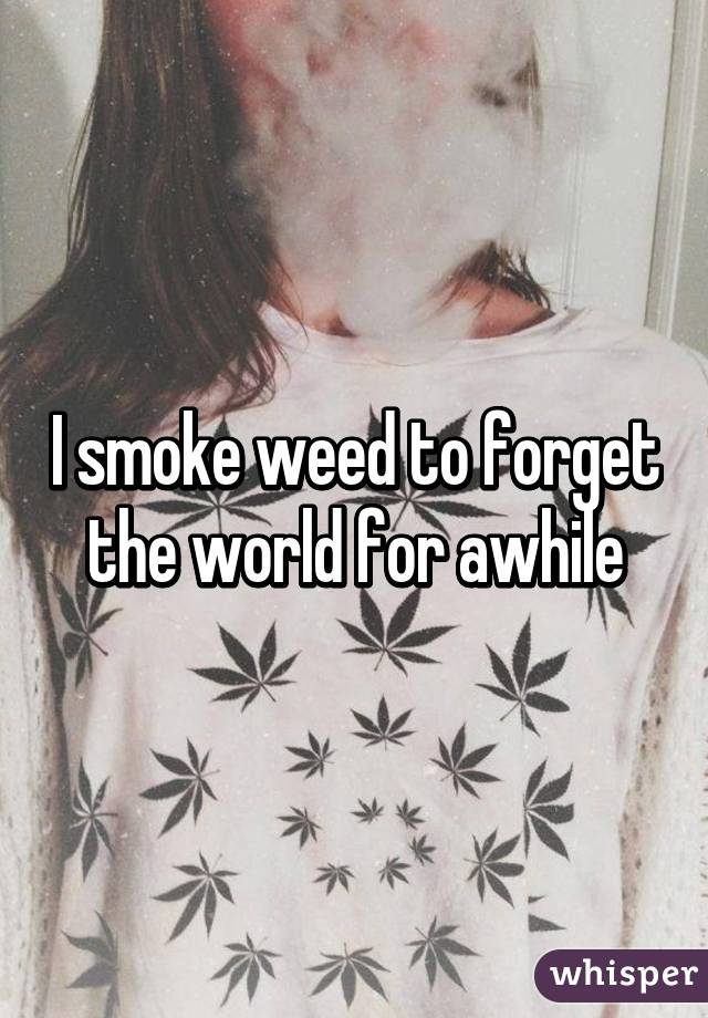 I smoke weed to forget the world for awhile