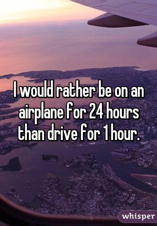 I would rather be on an airplane for 24 hours than drive for 1 hour.