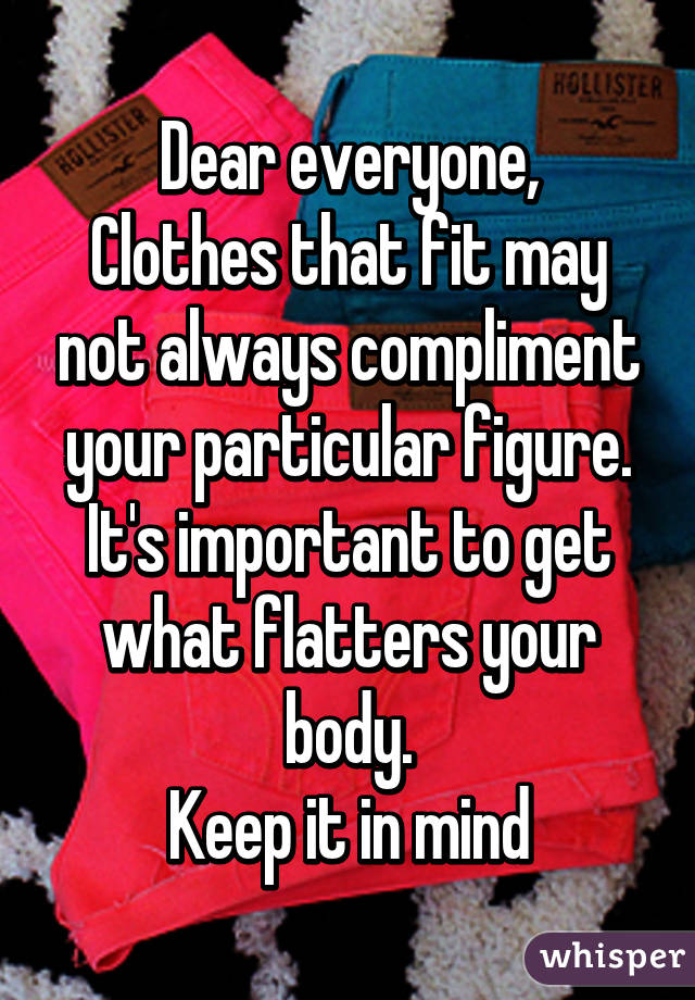 Dear everyone,
Clothes that fit may not always compliment your particular figure. It's important to get what flatters your body.
Keep it in mind