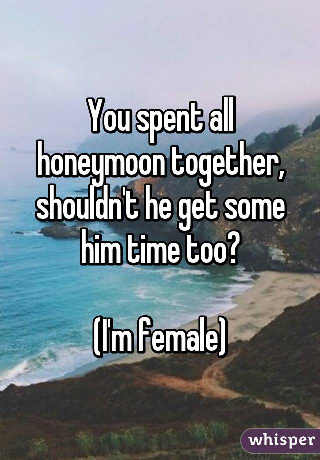 You spent all honeymoon together, shouldn't he get some him time too?

(I'm female)