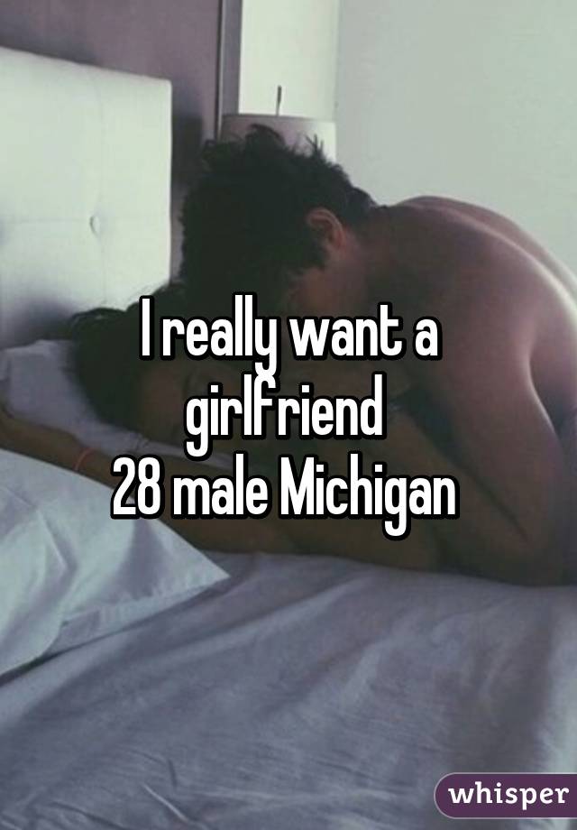 I really want a girlfriend 
28 male Michigan 