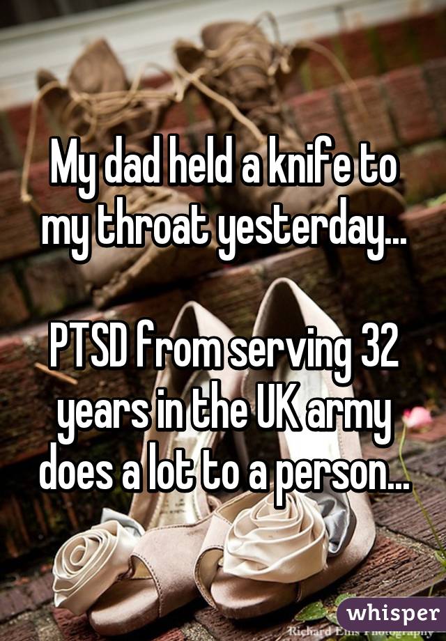 My dad held a knife to my throat yesterday...

PTSD from serving 32 years in the UK army does a lot to a person...