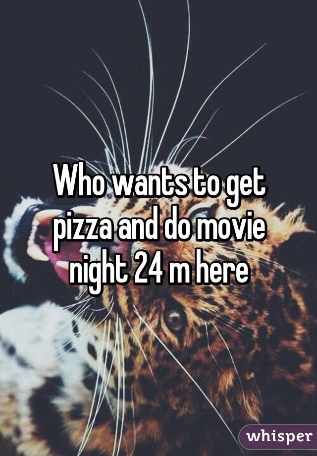 Who wants to get pizza and do movie night 24 m here