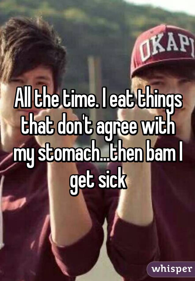 All the time. I eat things that don't agree with my stomach...then bam I get sick