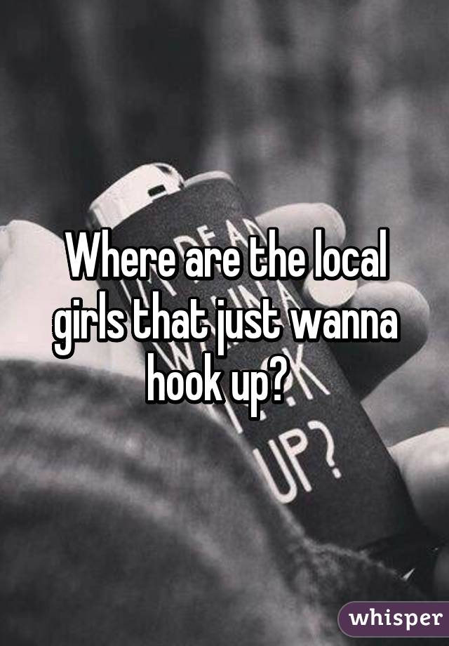 Where are the local girls that just wanna hook up?  