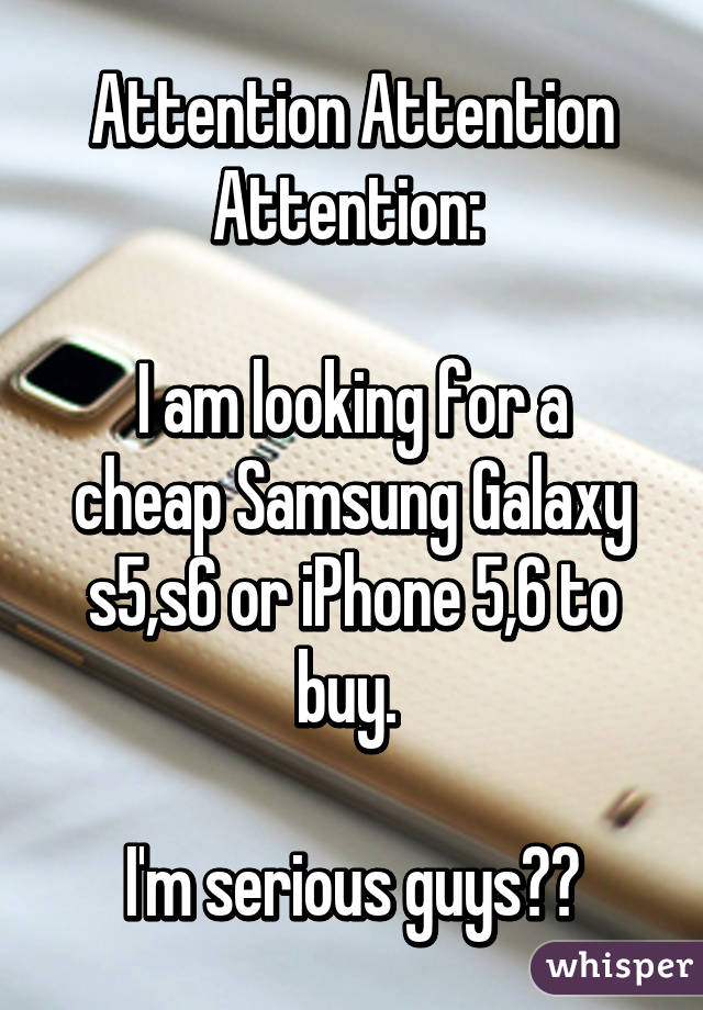 Attention Attention Attention: 

I am looking for a cheap Samsung Galaxy s5,s6 or iPhone 5,6 to buy. 

I'm serious guys👍🏾