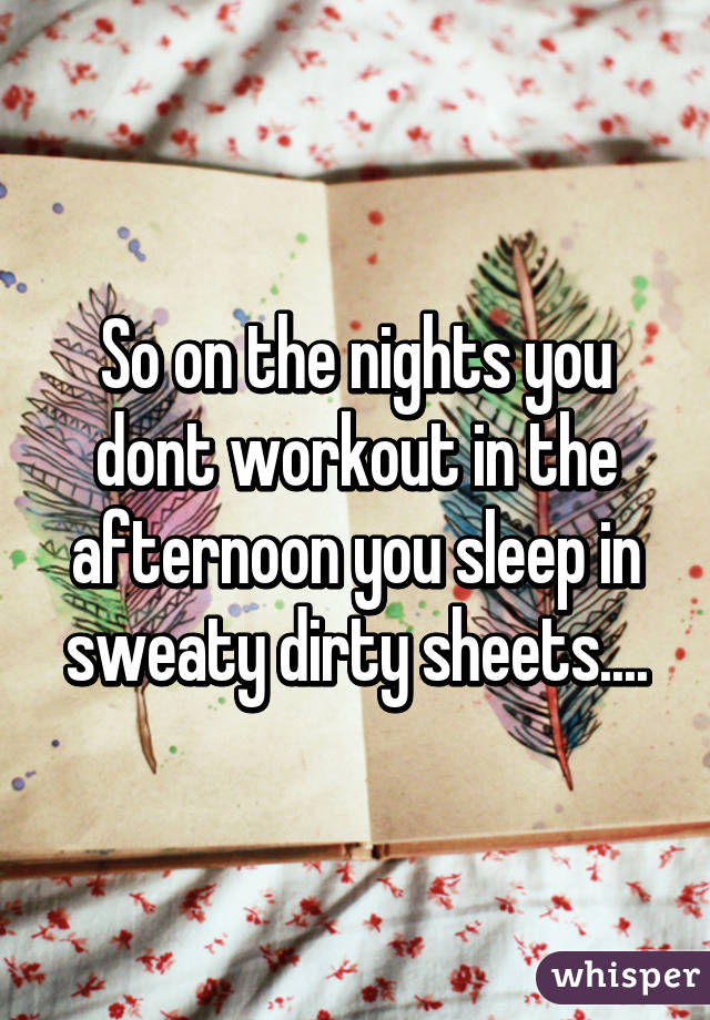 So on the nights you dont workout in the afternoon you sleep in sweaty dirty sheets....