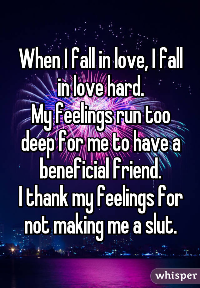 When I fall in love, I fall in love hard.
My feelings run too deep for me to have a beneficial friend.
I thank my feelings for not making me a slut.