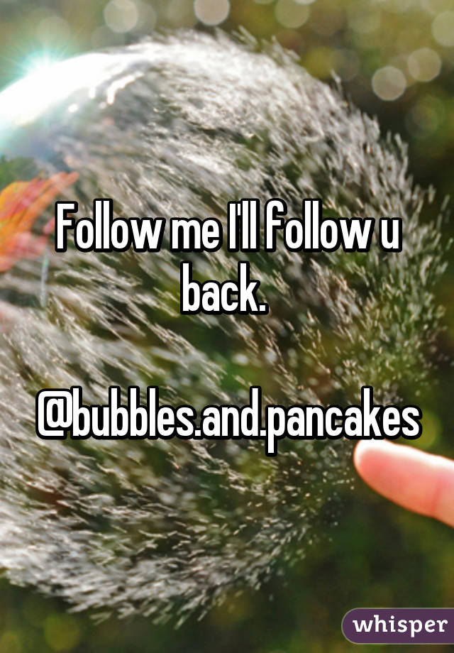 Follow me I'll follow u back. 

@bubbles.and.pancakes