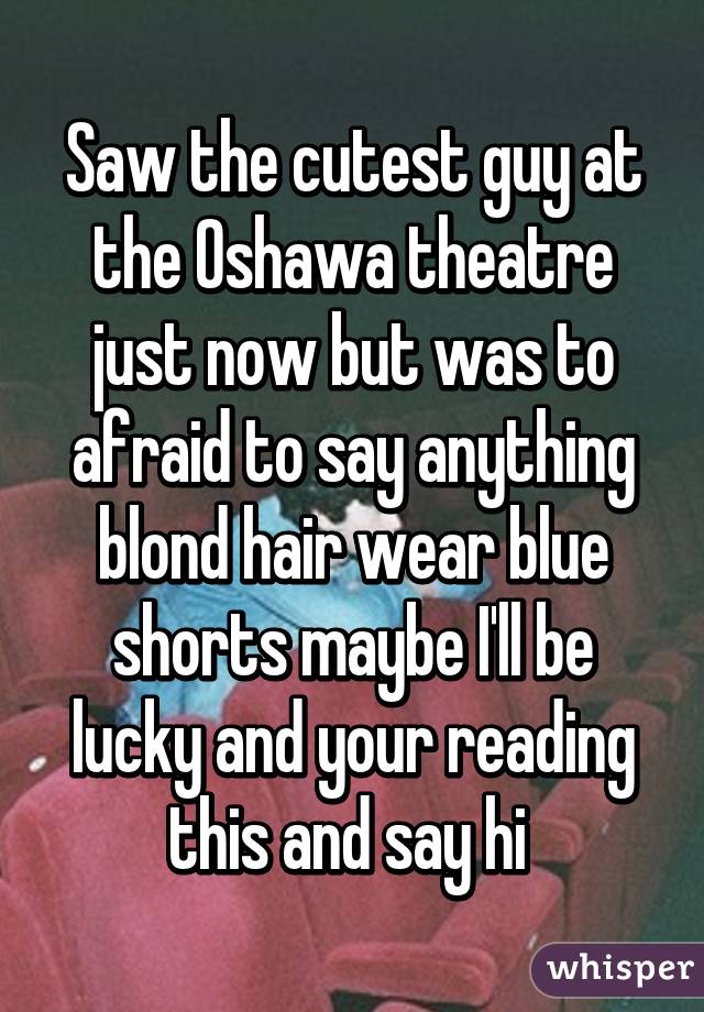 Saw the cutest guy at the Oshawa theatre just now but was to afraid to say anything blond hair wear blue shorts maybe I'll be lucky and your reading this and say hi 