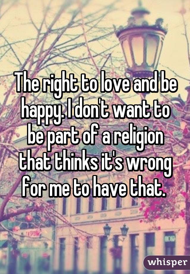 The right to love and be happy. I don't want to be part of a religion that thinks it's wrong for me to have that. 