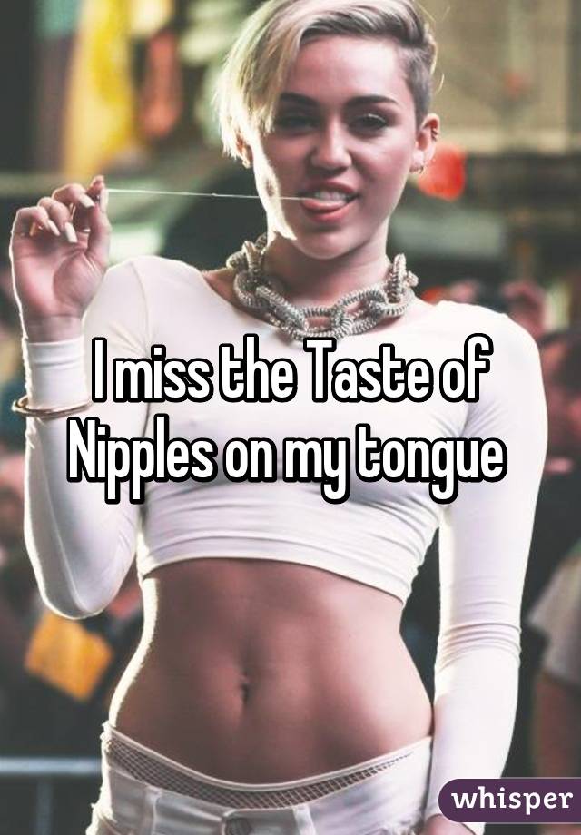 I miss the Taste of Nipples on my tongue 