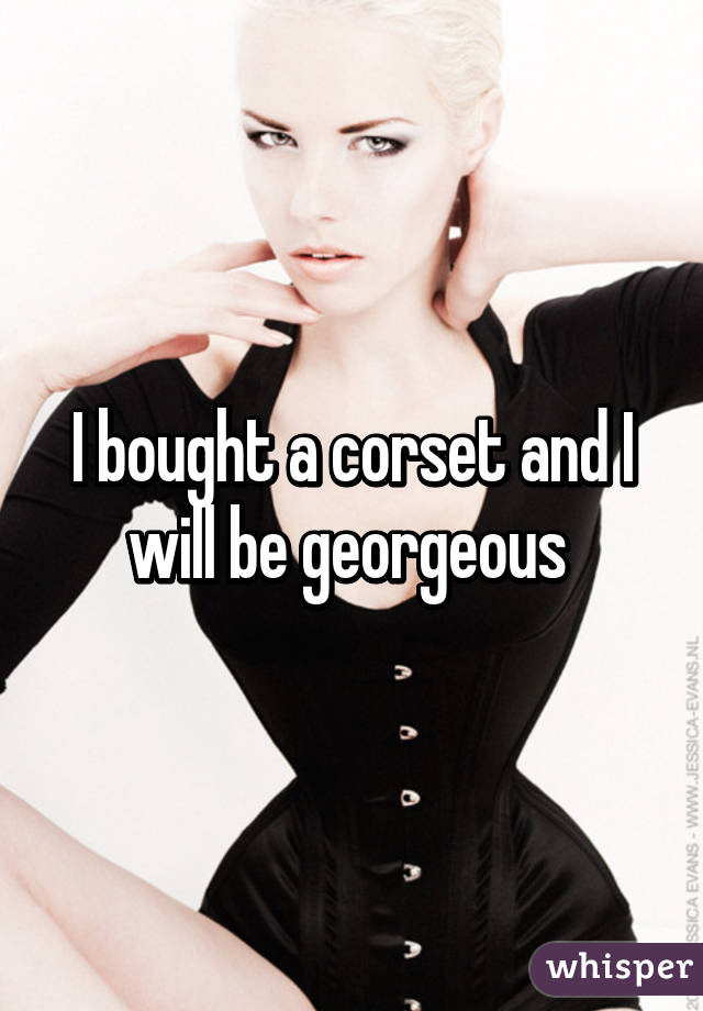 I bought a corset and I will be georgeous 