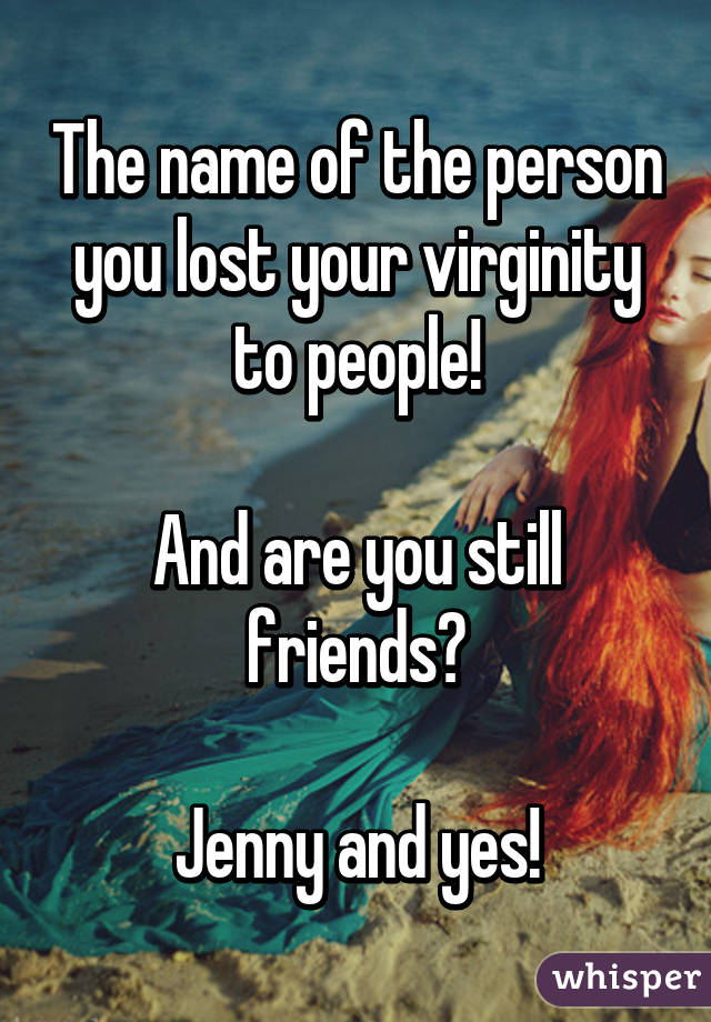 The name of the person you lost your virginity to people!

And are you still friends?

Jenny and yes!