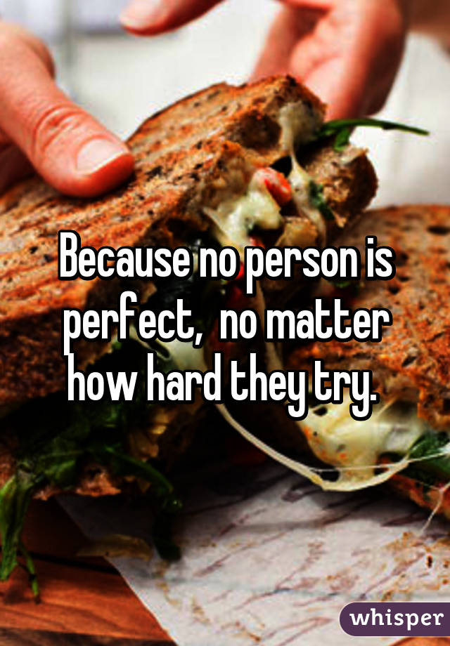 Because no person is perfect,  no matter how hard they try. 