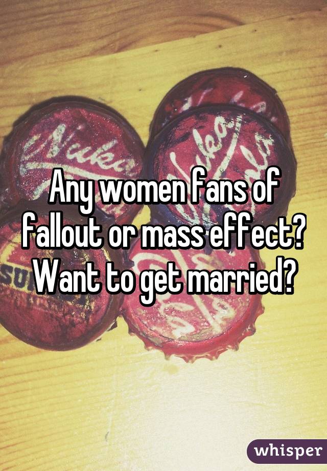 Any women fans of fallout or mass effect? Want to get married?