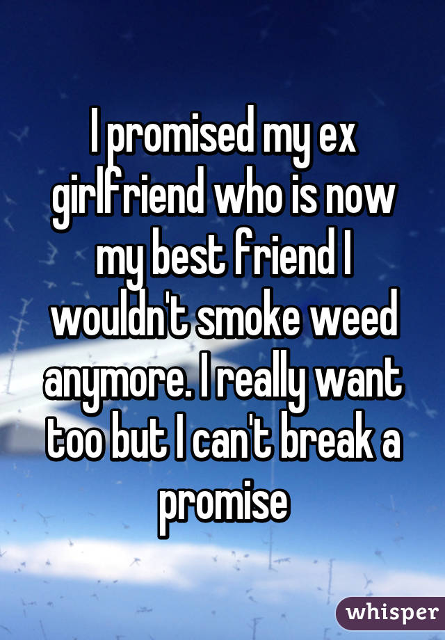 I promised my ex girlfriend who is now my best friend I wouldn't smoke weed anymore. I really want too but I can't break a promise