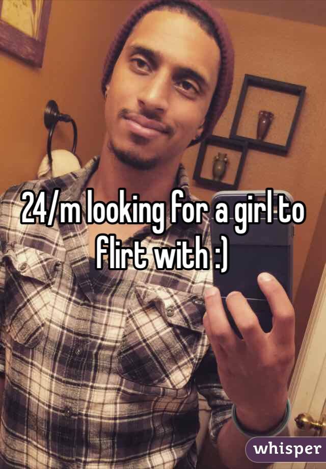 24/m looking for a girl to flirt with :)