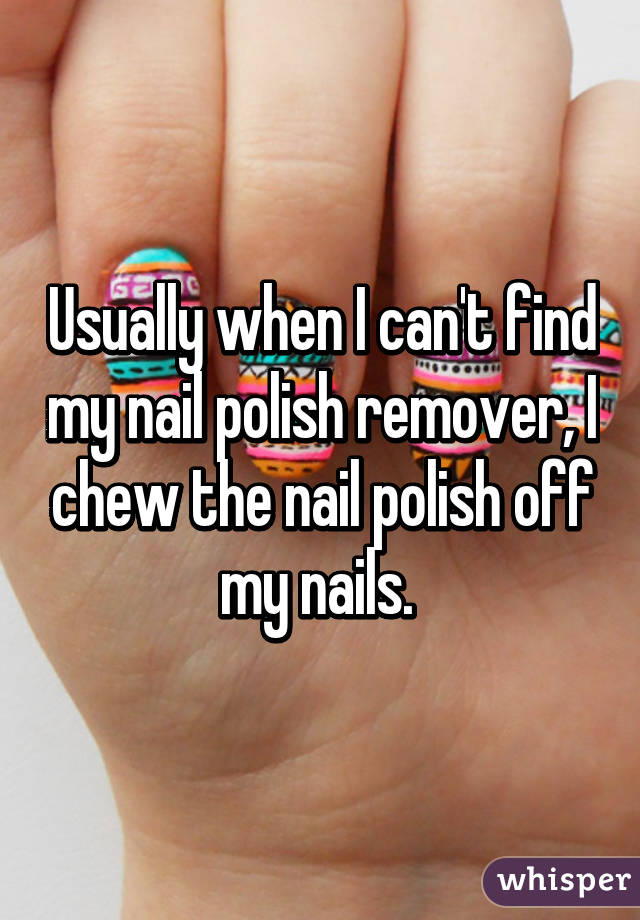 Usually when I can't find my nail polish remover, I chew the nail polish off my nails. 