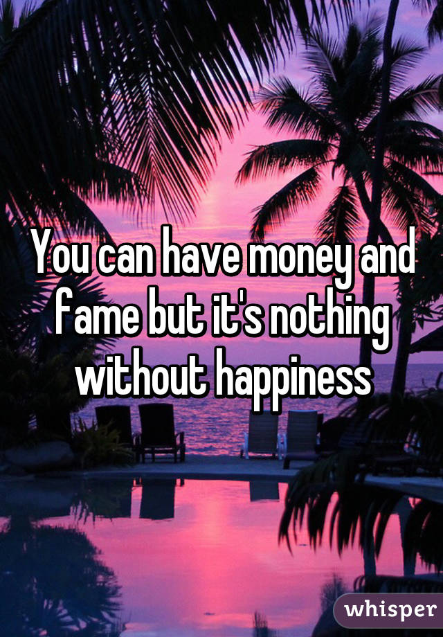 You can have money and fame but it's nothing without happiness