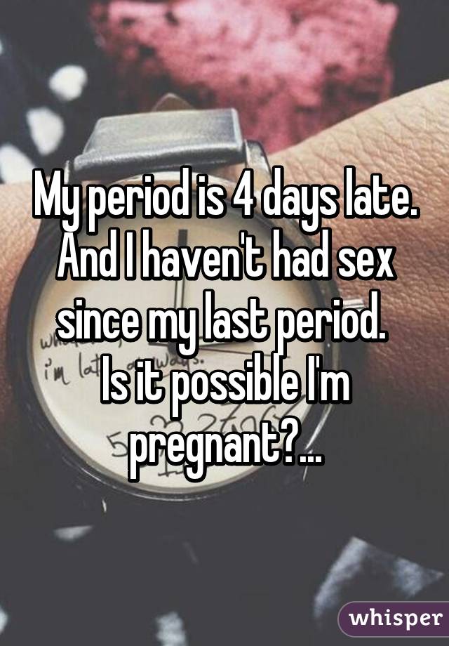 My period is 4 days late.
And I haven't had sex since my last period. 
Is it possible I'm pregnant?...