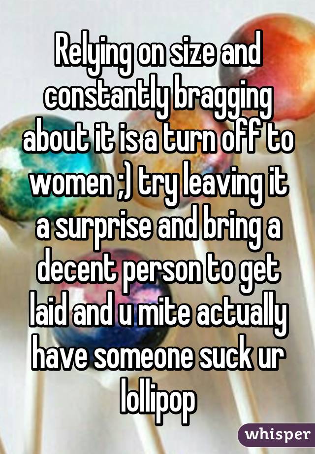 Relying on size and constantly bragging about it is a turn off to women ;) try leaving it a surprise and bring a decent person to get laid and u mite actually have someone suck ur lollipop