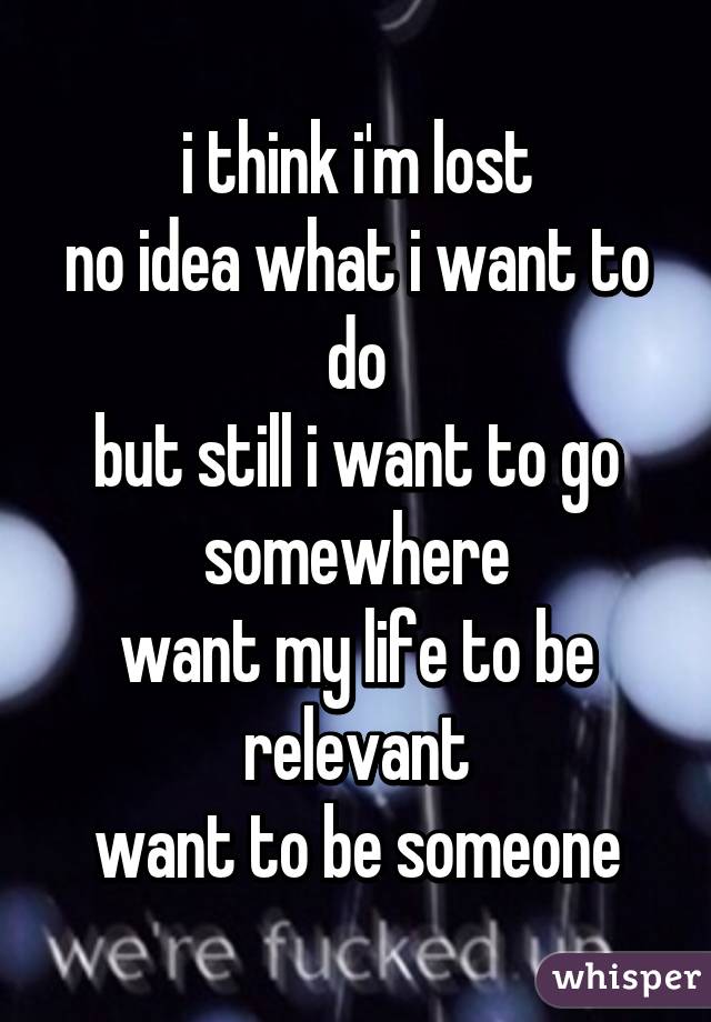 i think i'm lost
no idea what i want to do
but still i want to go somewhere
want my life to be relevant
want to be someone