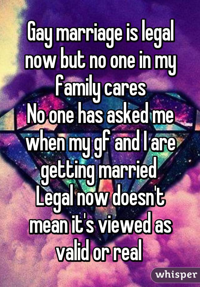 Gay marriage is legal now but no one in my family cares
No one has asked me when my gf and I are getting married 
Legal now doesn't mean it's viewed as valid or real 