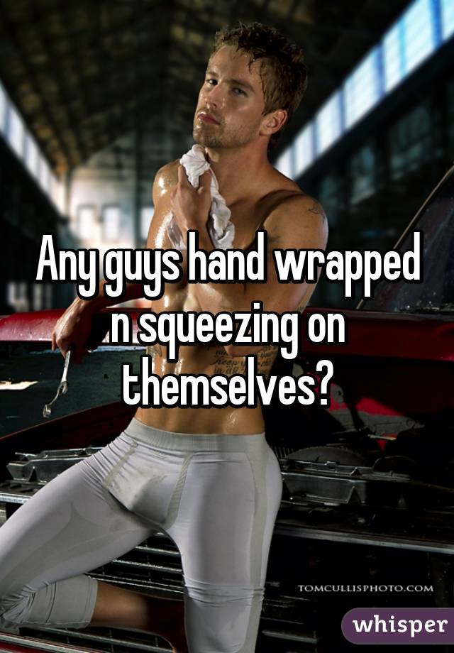 Any guys hand wrapped n squeezing on themselves?