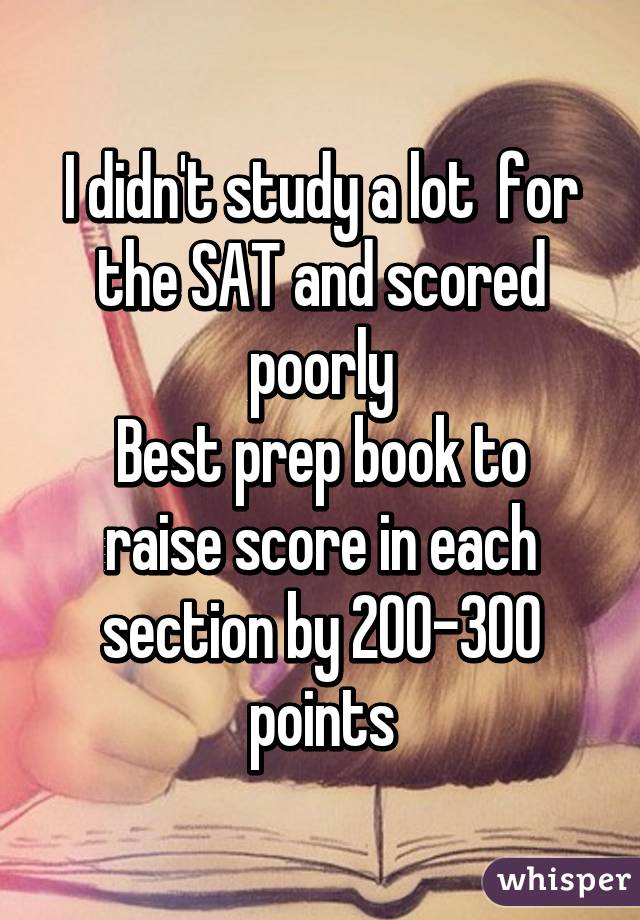 I didn't study a lot  for the SAT and scored poorly
Best prep book to raise score in each section by 200-300 points