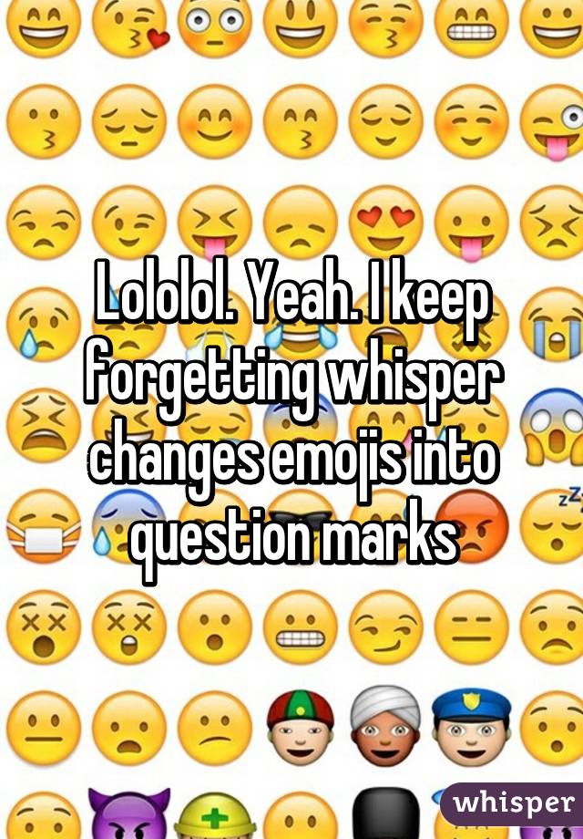 Lololol. Yeah. I keep forgetting whisper changes emojis into question marks