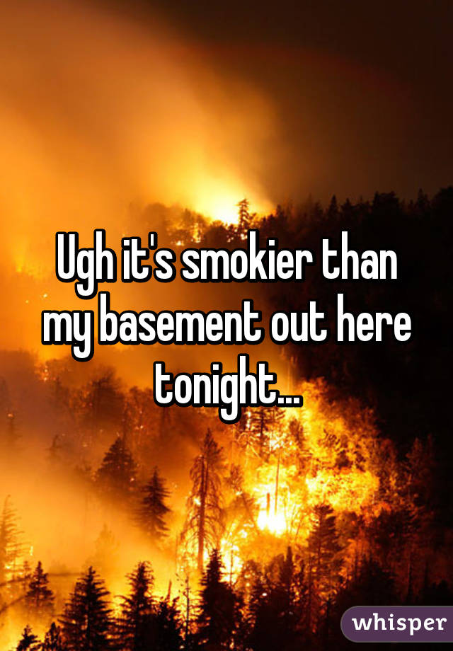 Ugh it's smokier than my basement out here tonight...