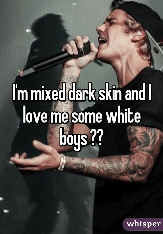 I'm mixed dark skin and I love me some white boys ❤️