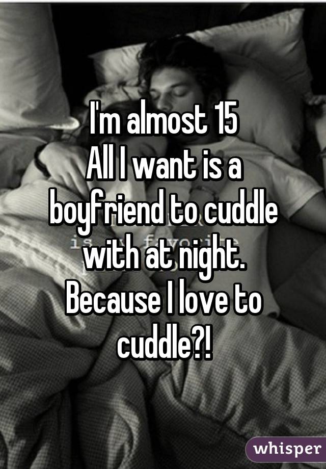 I'm almost 15
All I want is a boyfriend to cuddle with at night.
Because I love to cuddle😊!