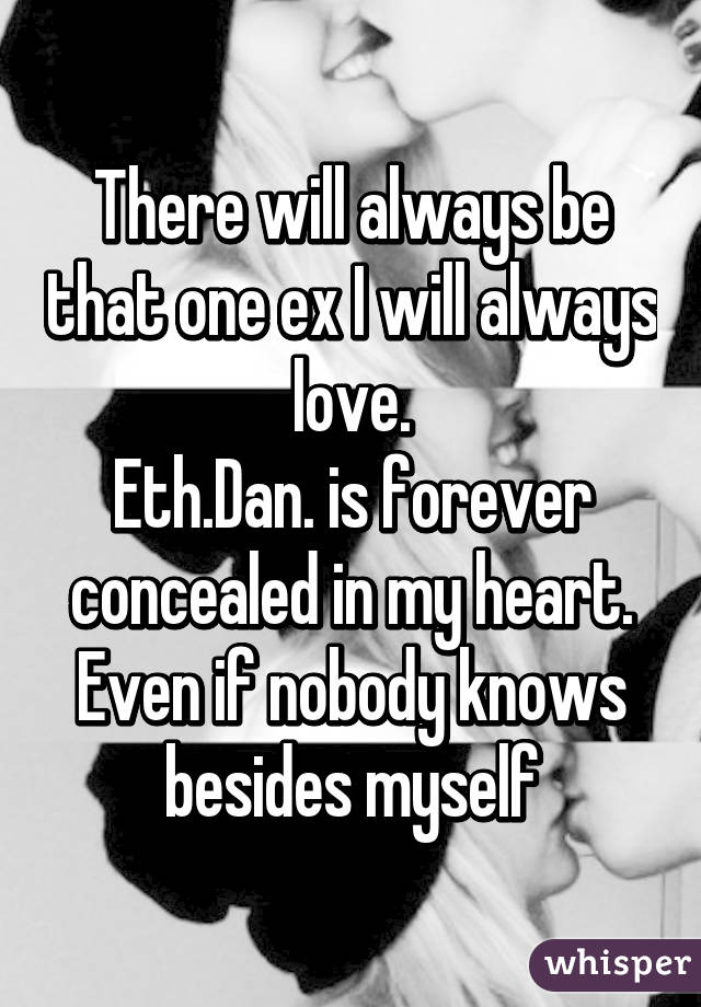 There will always be that one ex I will always love.
Eth.Dan. is forever concealed in my heart. Even if nobody knows besides myself