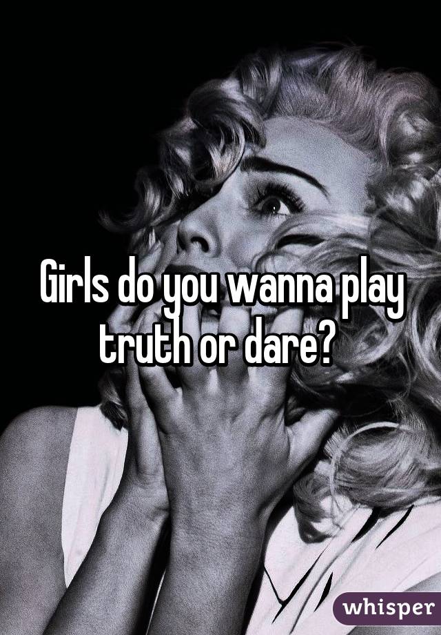 Girls do you wanna play truth or dare? 