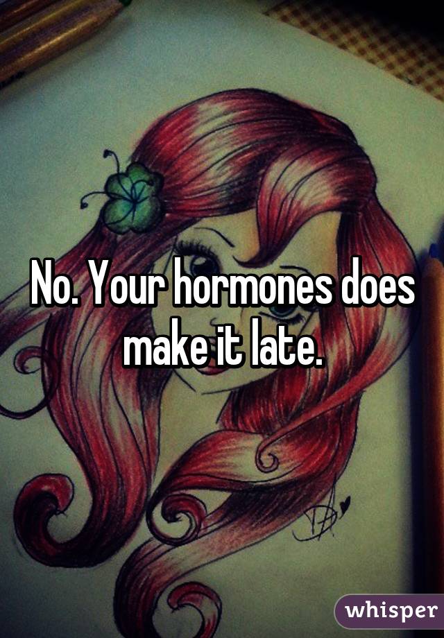 No. Your hormones does make it late.