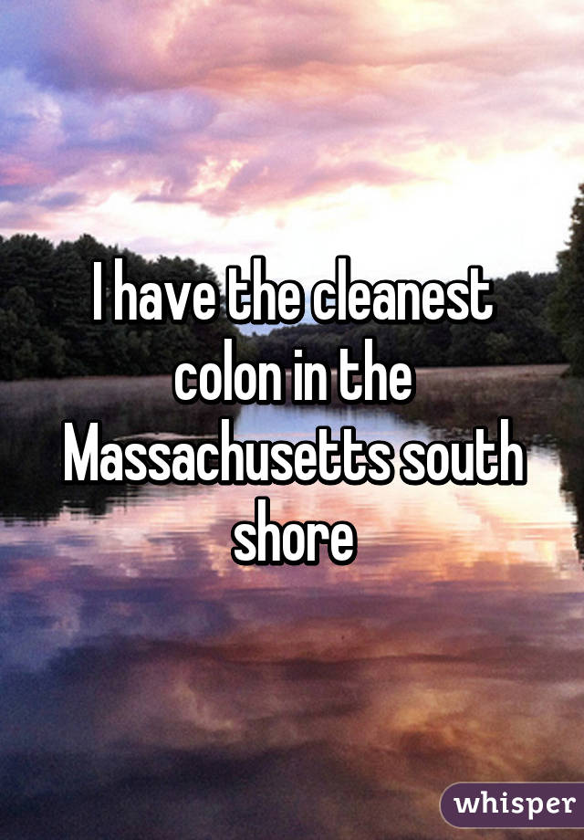 I have the cleanest colon in the Massachusetts south shore