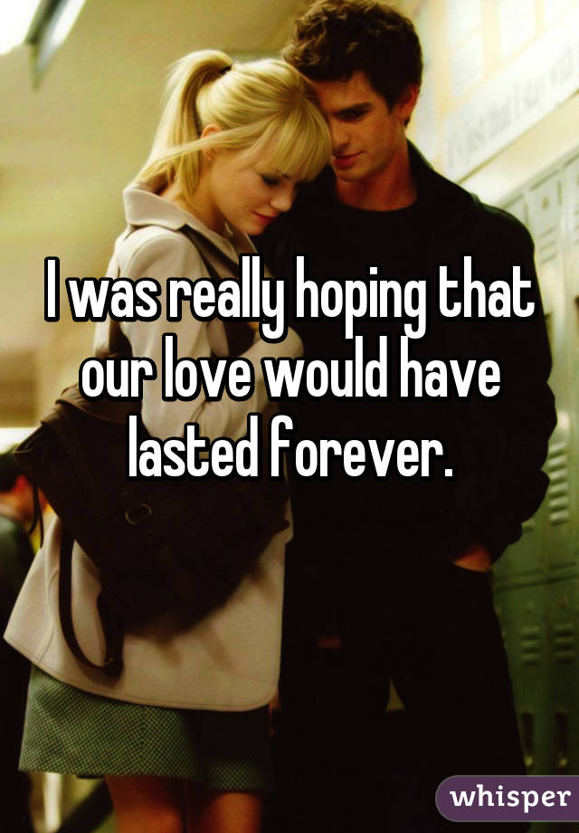 I was really hoping that our love would have lasted forever.
