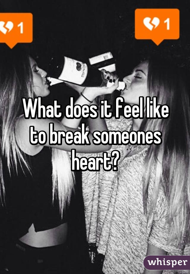 What does it feel like to break someones heart?