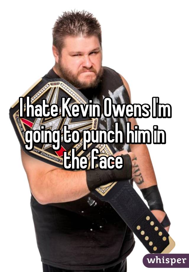 I hate Kevin Owens I'm going to punch him in the face 