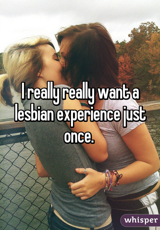 I really really want a lesbian experience just once. 