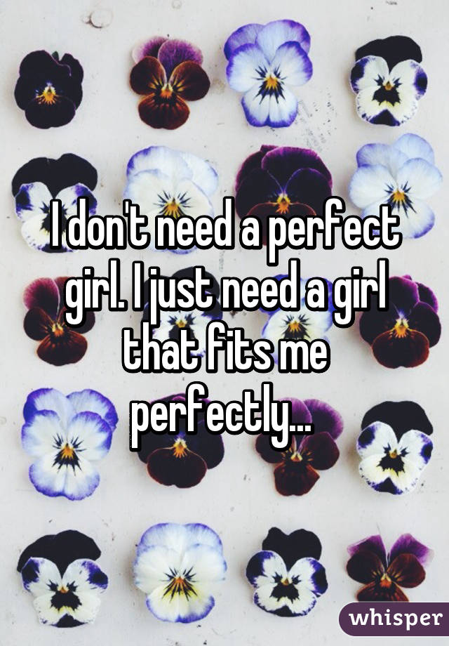 I don't need a perfect girl. I just need a girl that fits me perfectly... 