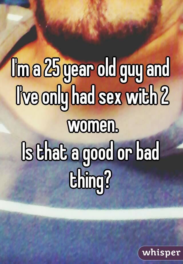 I'm a 25 year old guy and I've only had sex with 2 women.
Is that a good or bad thing? 