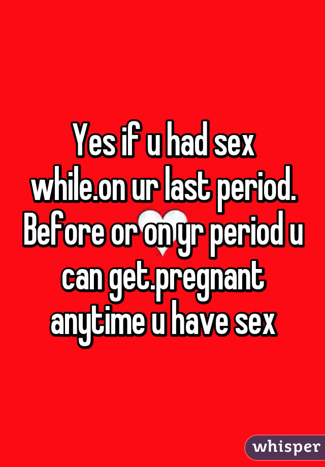 Yes if u had sex while.on ur last period. Before or on yr period u can get.pregnant anytime u have sex