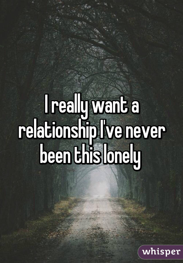 I really want a relationship I've never been this lonely 